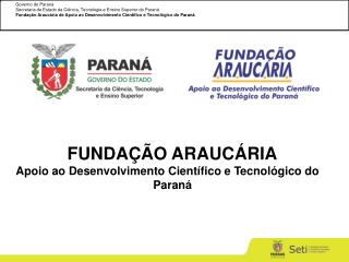FUNDAÇÃO ARAUCÁRIA Apoio ao Desenvolvimento Científico e Tecnológico do 								Paraná