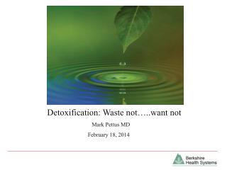 Detoxification: Waste not…..want not Mark Pettus MD February 18, 2014