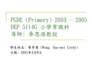 PGDE (Primary) 2003 - 2005 DEP 5114G 小學常識科 導師 : 麥思源教授