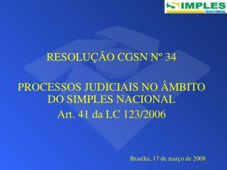 RESOLUÇÃO CGSN Nº 34 PROCESSOS JUDICIAIS NO ÂMBITO DO SIMPLES NACIONAL Art. 41 da LC 123/2006