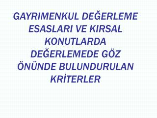 GAYRIMENKUL DEĞERLEME ESASLARI VE KIRSAL KONUTLARDA DEĞERLEMEDE GÖZ ÖNÜNDE BULUNDURULAN KRİTERLER