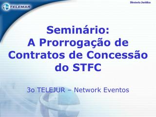 Seminário: A Prorrogação de Contratos de Concessão do STFC 3o TELEJUR – Network Eventos