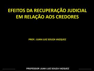 EFEITOS DA RECUPERAÇÃO JUDICIAL EM RELAÇÃO AOS CREDORES PROF.: JUAN LUIZ SOUZA VAZQUEZ