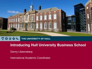 Introducing Hull University Business School Danny Löwensberg International Academic Coordinator
