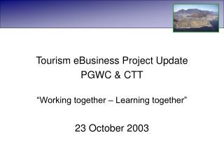 Tourism eBusiness Project Update PGWC &amp; CTT “Working together – Learning together”