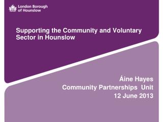 Supporting the Community and Voluntary Sector in Hounslow Áine Hayes Community Partnerships Unit