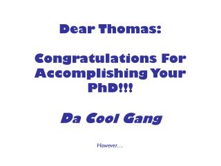 Dear Thomas: Congratulations For Accomplishing Your PhD!!! D a C ool G ang