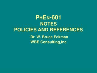 P H E N -601 NOTES POLICIES AND REFERENCES Dr. W. Bruce Eckman WBE Consulting,Inc