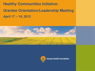 Healthy Communities Initiative: Grantee Orientation/Leadership Meeting April 17 – 19, 2013