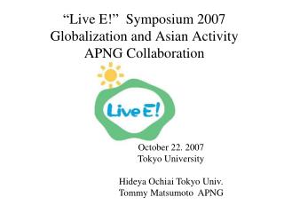 “Live E!” Symposium 2007 Globalization and Asian Activity APNG Collaboration