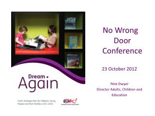 No Wrong Door Conference 23 October 2012 Pete Dwyer Director Adults, Children and Education