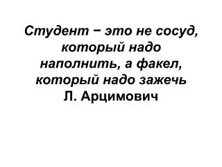 Студент − это не сосуд, который надо наполнить, а факел, который надо зажечь Л. Арцимович