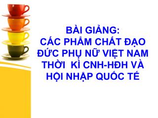 BÀI GIẢNG: CÁC PHẨM CHẤT ĐẠO ĐỨC PHỤ NỮ VIỆT NAM THỜI KÌ CNH-HĐH VÀ HỘI NHẬP QUỐC TẾ