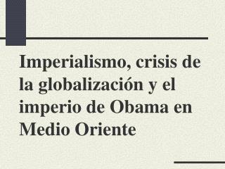 Imperialismo, crisis de la globalizaci ó n y el imperio de Obama en Medio Oriente