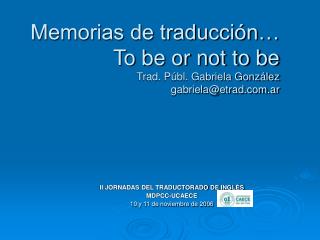 Memorias de traducción… To be or not to be Trad. Públ. Gabriela González gabriela@etrad.ar