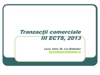 Tranzac ţii comerciale III ECTS, 2013 Lect . Univ. Dr. Lia Baltador lia.baltador@ulbsibiu.ro