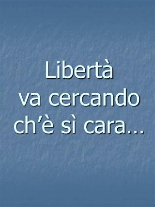 Libertà va cercando ch’è sì cara…