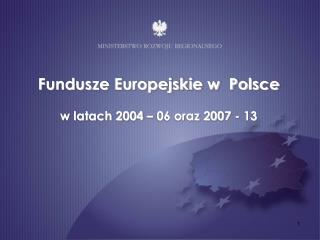Fundusze Europejskie w Polsce w latach 2004 – 06 oraz 2007 - 13