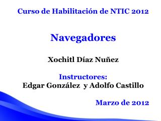 Curso de Habilitación de NTIC 2012 Navegadores Xochitl Díaz Nuñez Instructores: