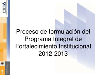 Proceso de formulación del Programa Integral de Fortalecimiento Institucional 2012-2013