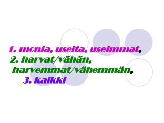 1. monia, useita, useimmat , 2. harvat/vähän, harvemmat/vähemmän , 3. kaikki