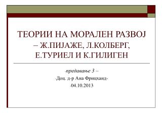 ТЕОРИИ НА МОРАЛЕН РАЗВОЈ – Ж.ПИЈАЖЕ, Л.КОЛБЕРГ, Е.ТУРИЕЛ И К.ГИЛИГЕН