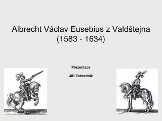 Albrecht Václav Eusebius z Valdštejna (1583 - 1634) Prezentace Jiří Zahradník