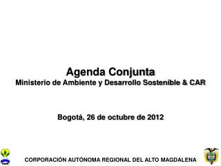 Agenda Conjunta Ministerio de Ambiente y Desarrollo Sostenible &amp; CAR Bogotá, 26 de octubre de 2012