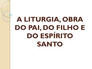 A LITURGIA, OBRA DO PAI, DO FILHO E DO ESPÍRITO SANTO