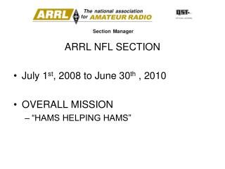 ARRL NFL SECTION July 1 st , 2008 to June 30 th , 2010 OVERALL MISSION “HAMS HELPING HAMS”