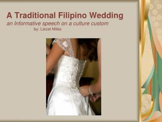 A Traditional Filipino Wedding an Informative speech on a culture custom by: Liezel Miles