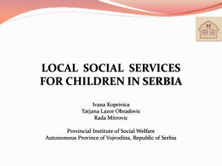 LOCAL SOCIAL SERVICES FOR CHILDREN IN SERBIA Ivana Koprivica Tatjana Lazor Obradovic