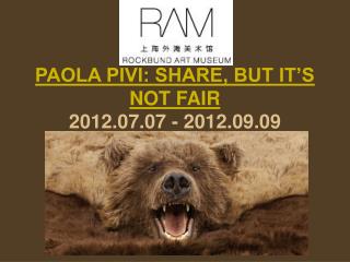 PAOLA PIVI: SHARE, BUT IT’S NOT FAIR 2012.07.07 - 2012.09.09