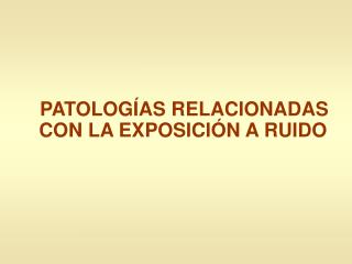 PATOLOGÍAS RELACIONADAS CON LA EXPOSICIÓN A RUIDO