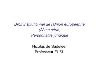 Droit institutionnel de l’Union européenne (2ème série) Personnalité juridique Nicolas de Sadeleer