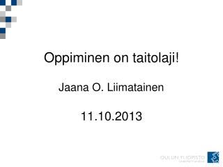 Oppiminen on taitolaji! Jaana O. Liimatainen 11.10.2013