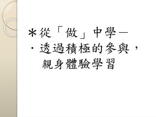 ＊從「做」中學－ ．透過積極的參與， 親身 體驗學習
