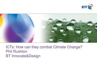 ICTs: How can they combat Climate Change? Phil Rushton BT Innovate&amp;Design