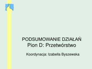 PODSUMOWANIE DZIAŁAŃ Pion D: Przetwórstwo Koordynacja: Izabella Byszewska