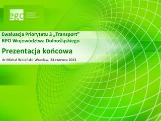 Ewaluacja Priorytetu 3 „Transport” RPO Województwa Dolnośląskiego Prezentacja końcowa