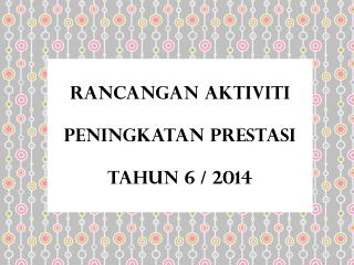 RANCANGAN AKTIVITI PENINGKATAN PRESTASI TAHUN 6 / 2014