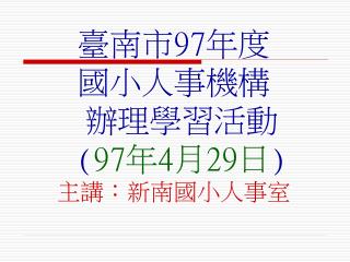 臺南市 97 年度 國小人事機構 辦理學習活動 ( 97 年 4 月 29 日 ) 主講：新南國小人事室