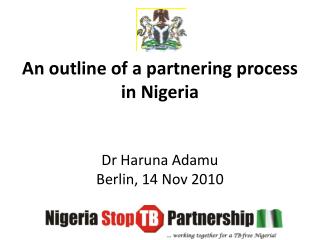 An outline of a partnering process in Nigeria Dr Haruna Adamu Berlin, 14 Nov 2010