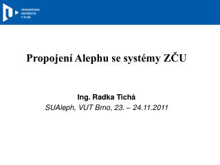 Propojení Alephu se systémy ZČU Ing. Radka Tichá SUAleph, VUT Brno, 23. – 24.11.2011
