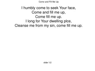 Come and Fill Me Up I humbly come to seek Your face, Come and fill me up, Come fill me up.