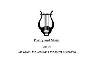 Poetry and Music WEEK 6 Bob Dylan, the Beats and the secret of nothing