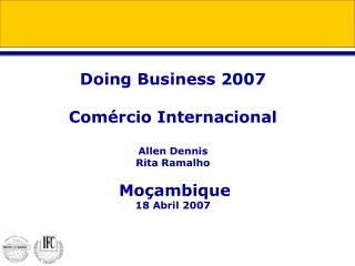 Doing Business 2007 Comércio Internacional Allen Dennis Rita Ramalho Moçambique 18 Abril 2007