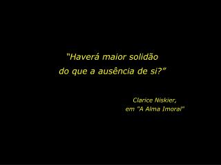 “Haverá maior solidão do que a ausência de si?”