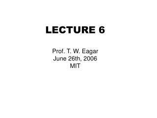 LECTURE 6 Prof. T. W. Eagar June 26th, 2006 MIT
