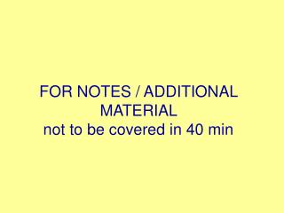 FOR NOTES / ADDITIONAL MATERIAL not to be covered in 40 min